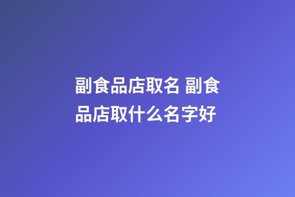 副食品店取名 副食品店取什么名字好-第1張-店鋪起名-玄機派